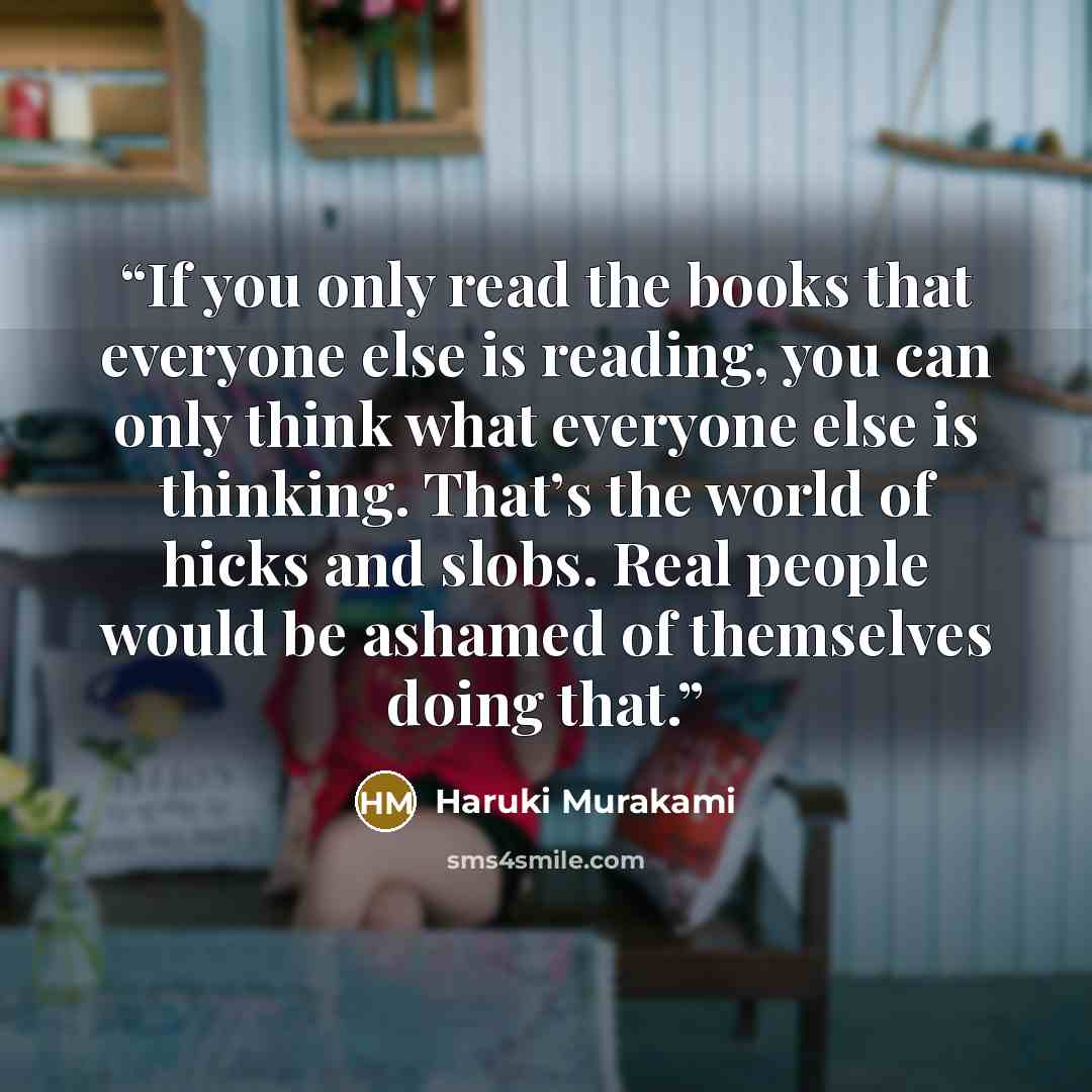 “If you only read the books that everyone else is reading, you can only think what everyone else is thinking. That’s the world of hicks and slobs. Real people would be ashamed of themselves doing that.” quote by Haruki Murakami