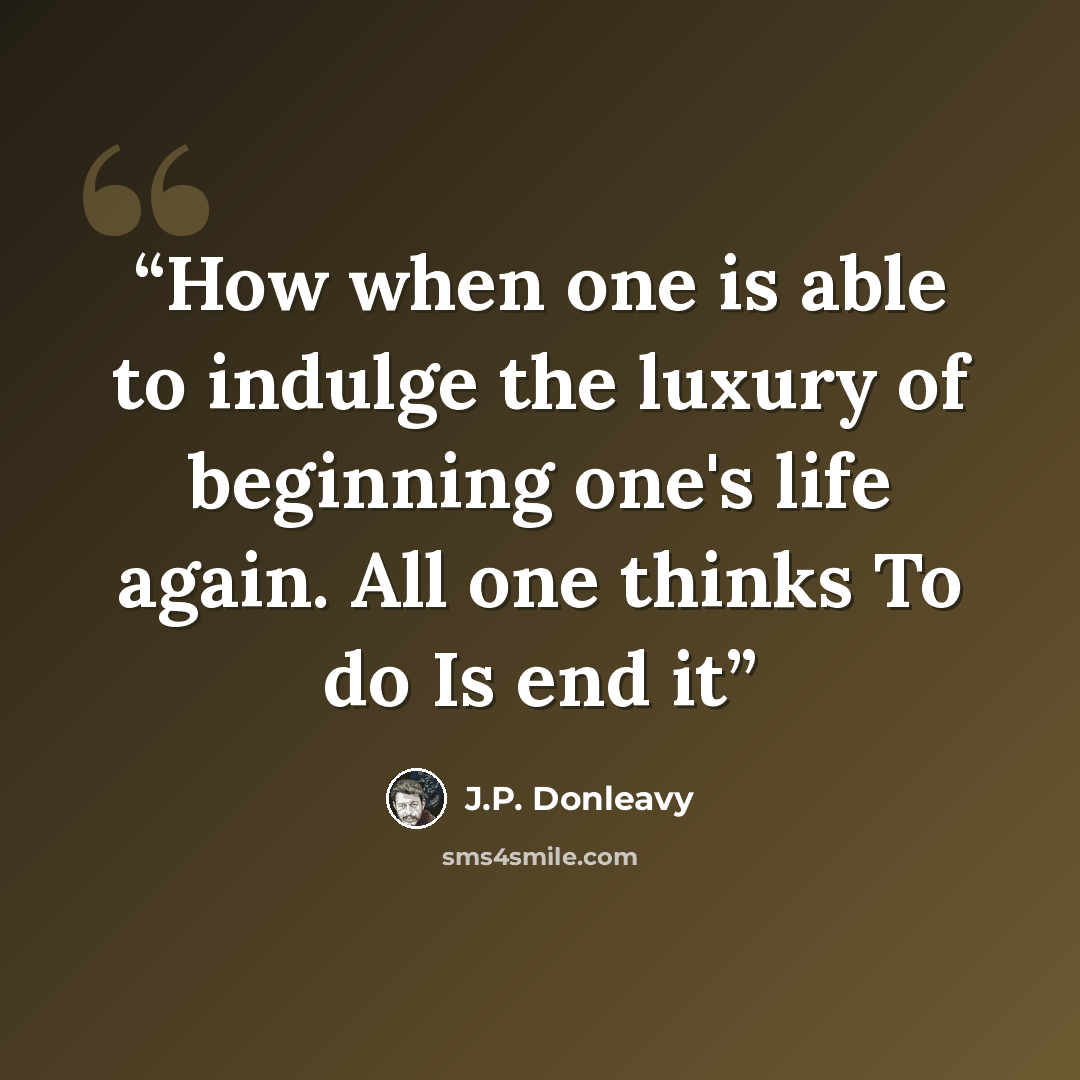“How when one is able to indulge the luxury of beginning one's life again. All one thinks To do Is end it” quote by J.P. Donleavy
