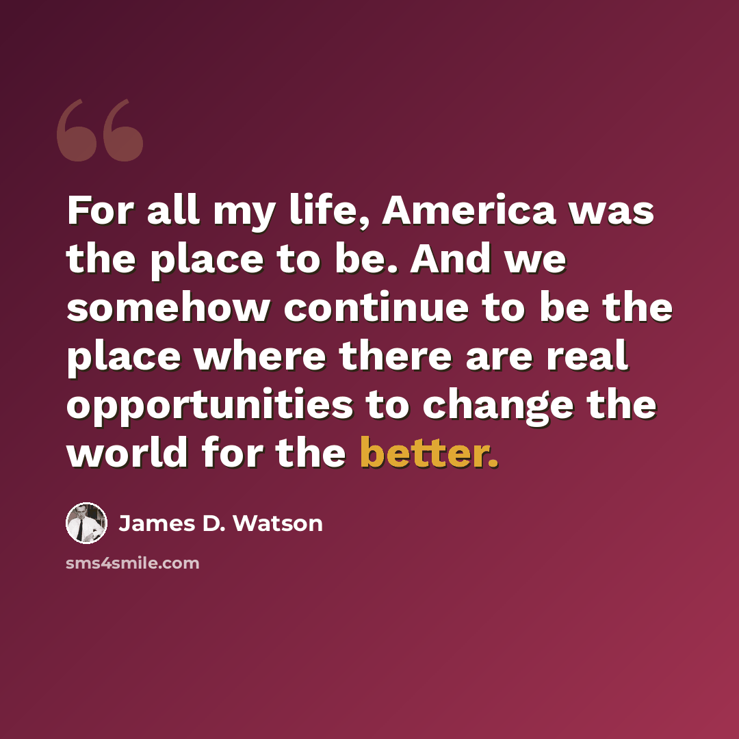 “For all my life, America was the place to be. And we somehow continue to be the place where there are real opportunities to change the world for the better.” quote by James D. Watson