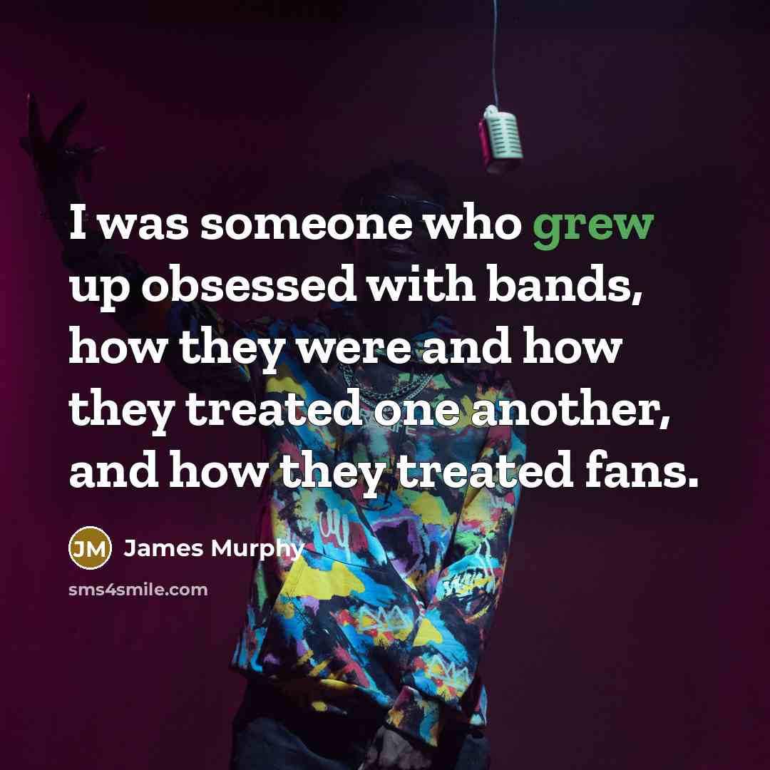 “I was someone who grew up obsessed with bands, how they were and how they treated one another, and how they treated fans.” quote by James Murphy