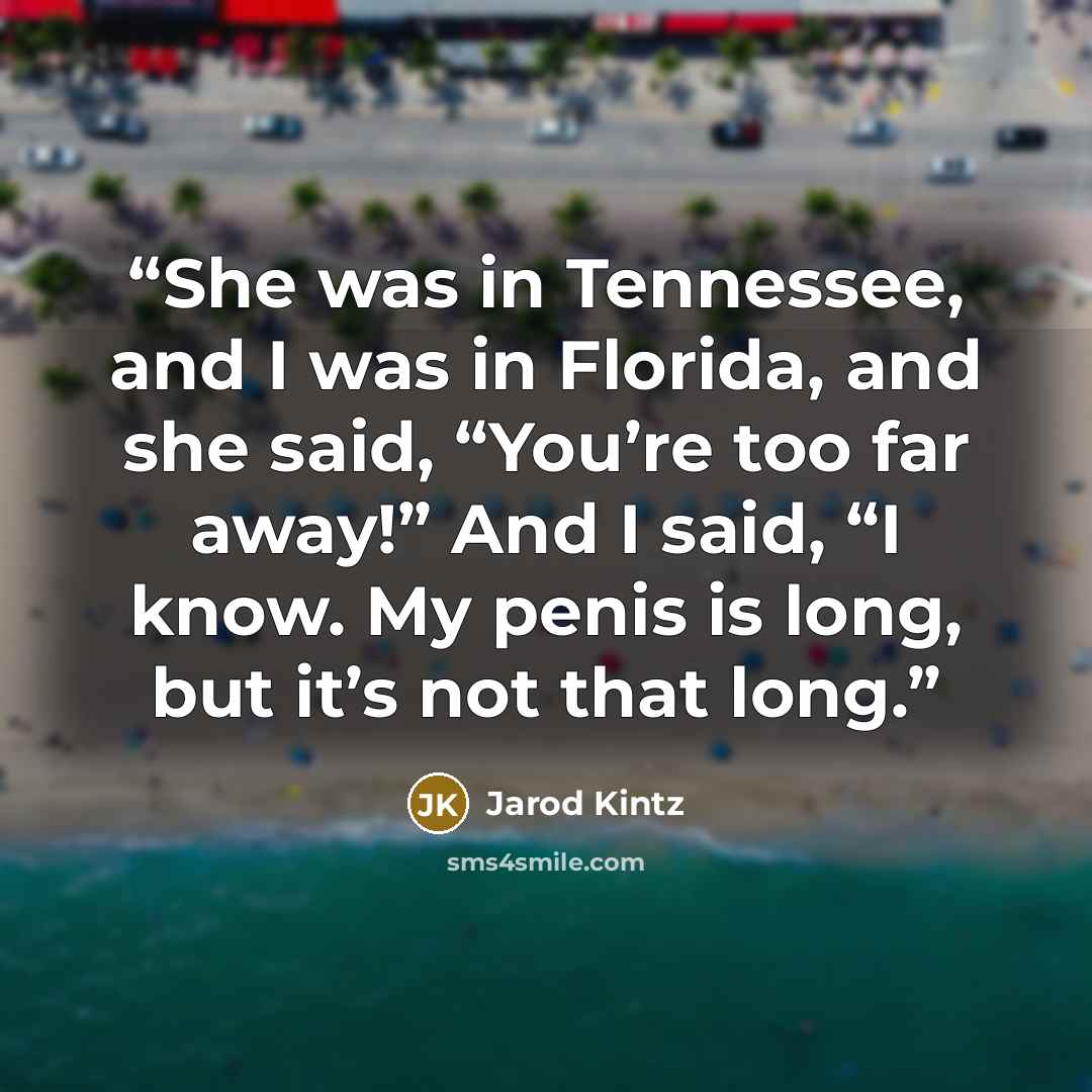 “She was in Tennessee, and I was in Florida, and she said, “You’re too far away!” And I said, “I know. My penis is long, but it’s not that long.” quote by Jarod Kintz