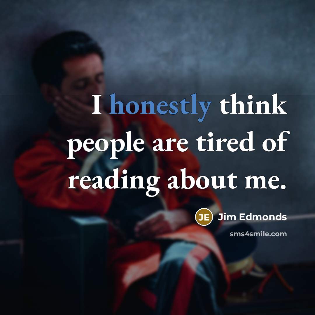 “I honestly think people are tired of reading about me.” quote by Jim Edmonds
