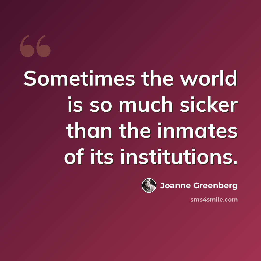 “Sometimes the world is so much sicker than the inmates of its institutions.” quote by Joanne Greenberg
