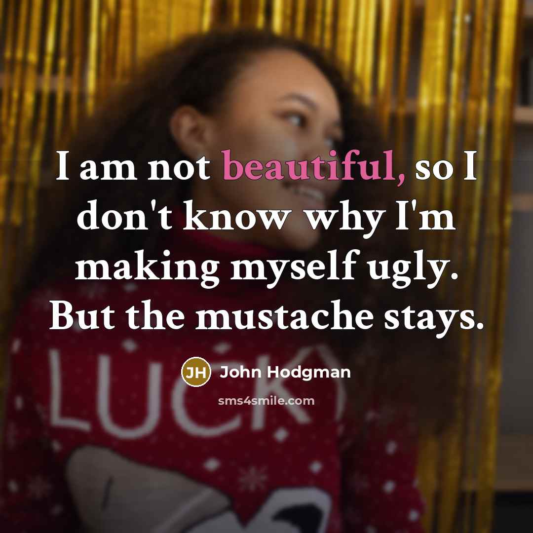 “I am not beautiful, so I don't know why I'm making myself ugly. But the mustache stays.” quote by John Hodgman