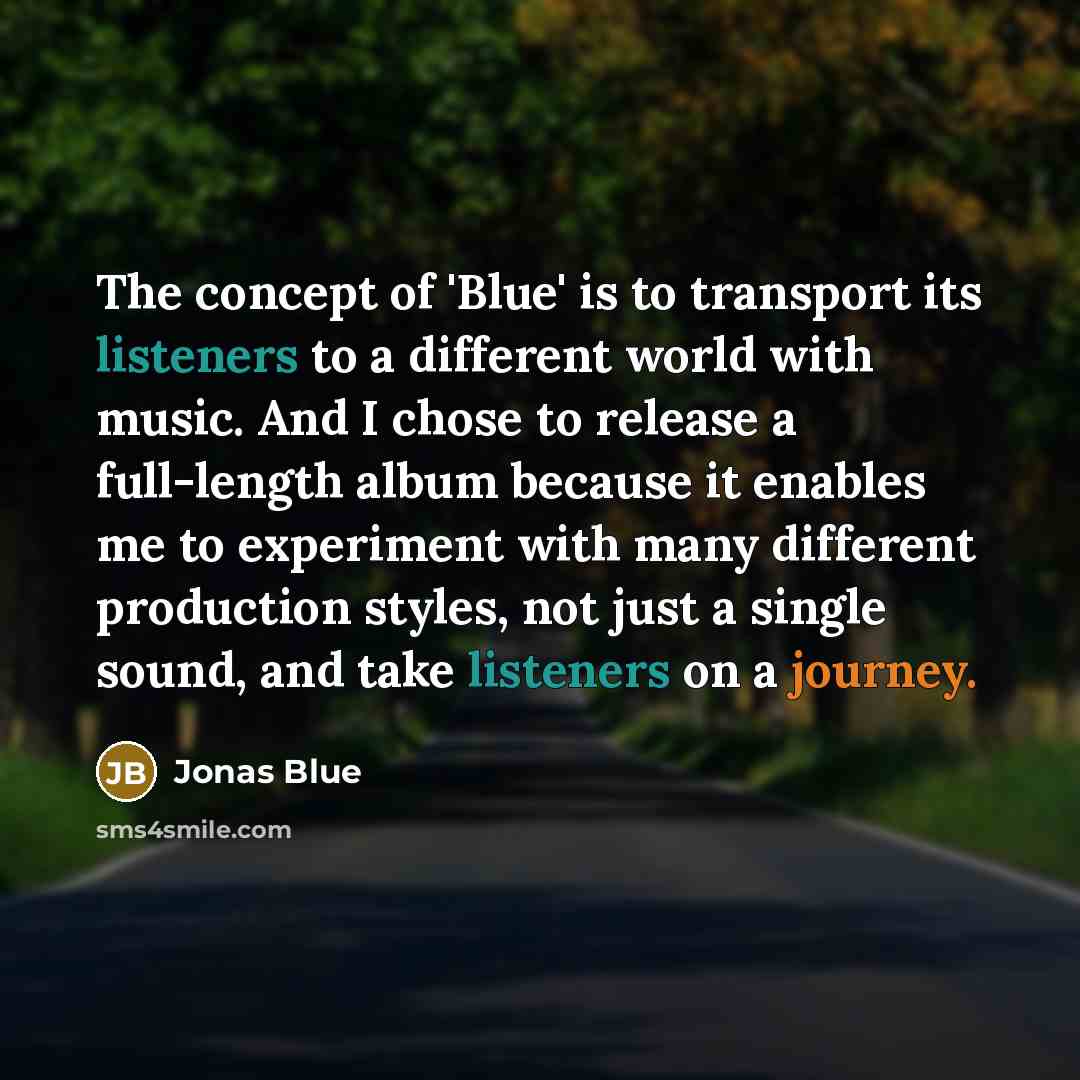 “The concept of 'Blue' is to transport its listeners to a different world with music. And I chose to release a full-length album because it enables me to experiment with many different production styles, not just a single sound, and take listeners on a journey.” quote by Jonas Blue