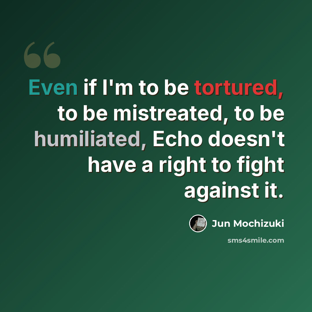 “Even if I'm to be tortured, to be mistreated, to be humiliated, Echo doesn't have a right to fight against it.” quote by Jun Mochizuki