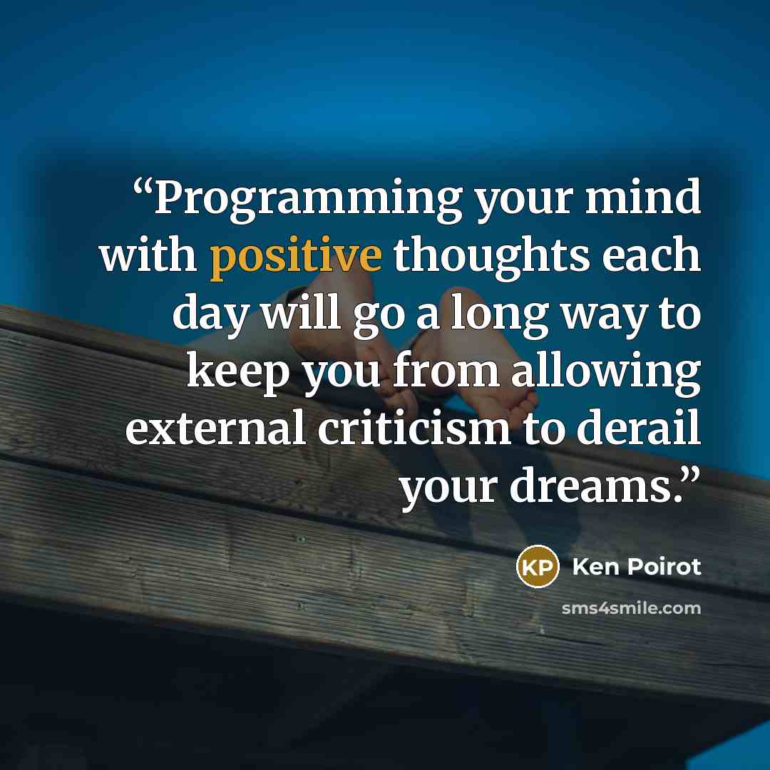 “Programming your mind with positive thoughts each day will go a long way to keep you from allowing external criticism to derail your dreams.” quote by Ken Poirot