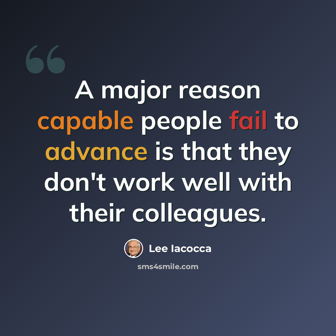 “A major reason capable people fail to advance is that they don't work well with their colleagues.” quote by Lee Iacocca