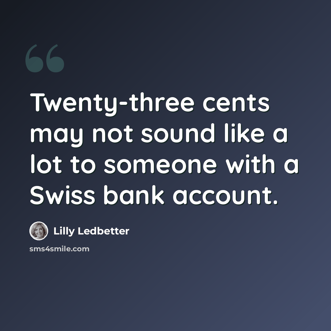 “Twenty-three cents may not sound like a lot to someone with a Swiss bank account.” quote by Lilly Ledbetter