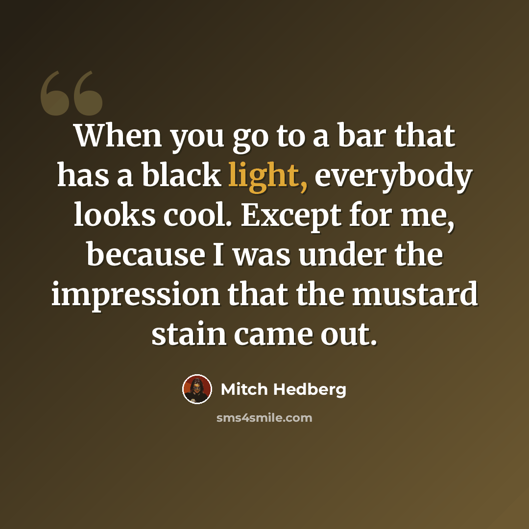 “When you go to a bar that has a black light, everybody looks cool. Except for me, because I was under the impression that the mustard stain came out.” quote by Mitch Hedberg