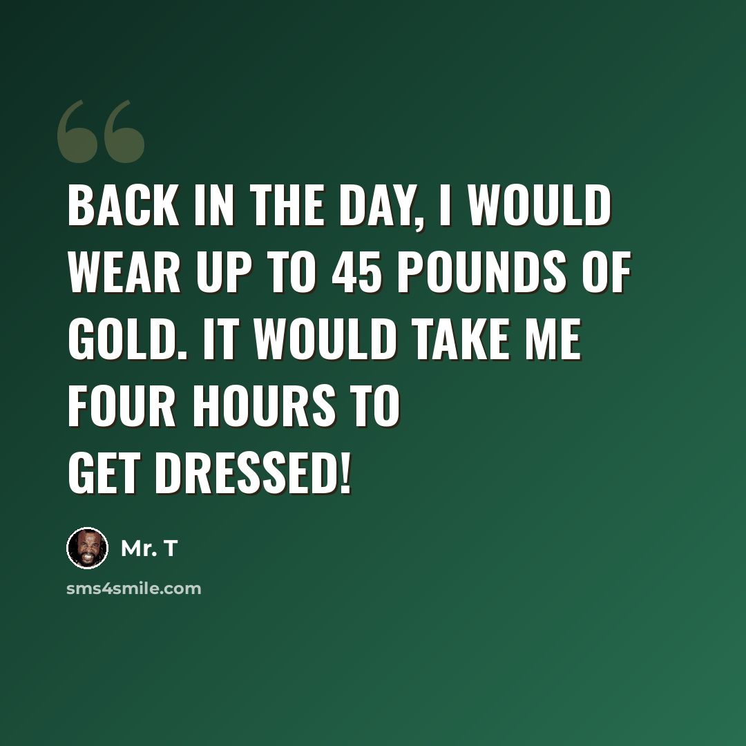 “Back in the day, I would wear up to 45 pounds of gold. It would take me four hours to get dressed!” quote by Mr. T