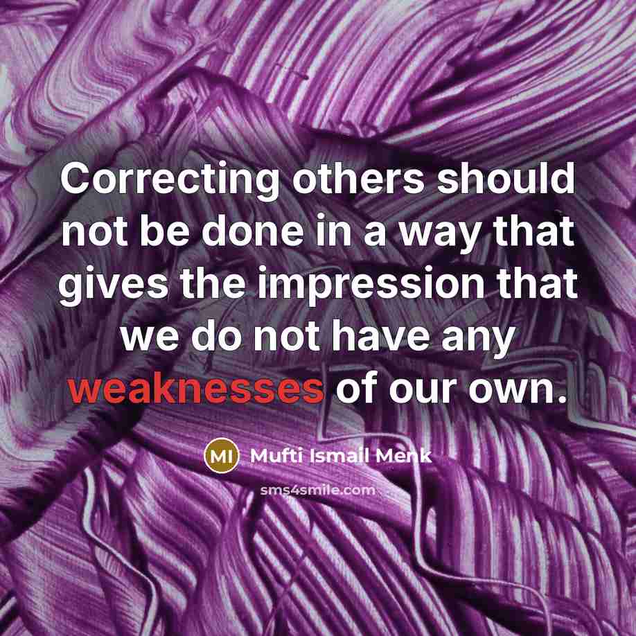 “Correcting others should not be done in a way that gives the impression that we do not have any weaknesses of our own.” quote by Mufti Ismail Menk