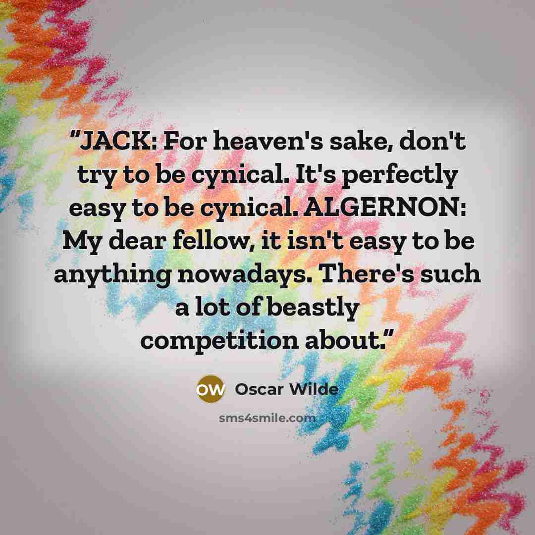 “JACK: For heaven's sake, don't try to be cynical. It's perfectly easy to be cynical. ALGERNON: My dear fellow, it isn't easy to be anything nowadays. There's such a lot of beastly competition about.” quote by Oscar Wilde