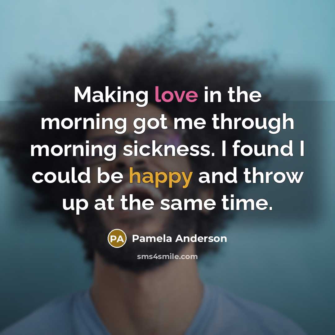 “Making love in the morning got me through morning sickness. I found I could be happy and throw up at the same time.” quote by Pamela Anderson