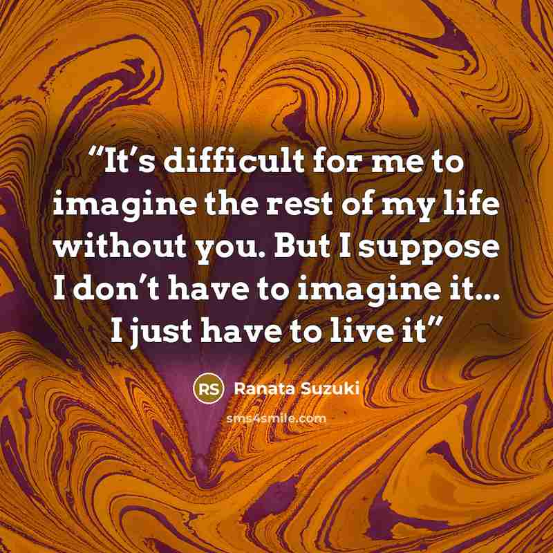 “It’s difficult for me to imagine the rest of my life without you. But I suppose I don’t have to imagine it... I just have to live it” quote by Ranata Suzuki