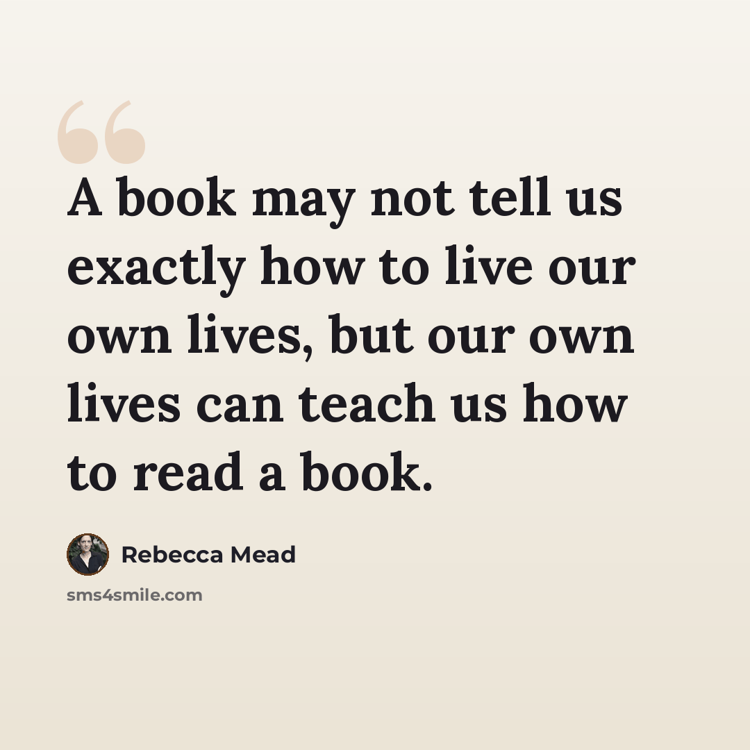 “A book may not tell us exactly how to live our own lives, but our own lives can teach us how to read a book.” quote by Rebecca Mead