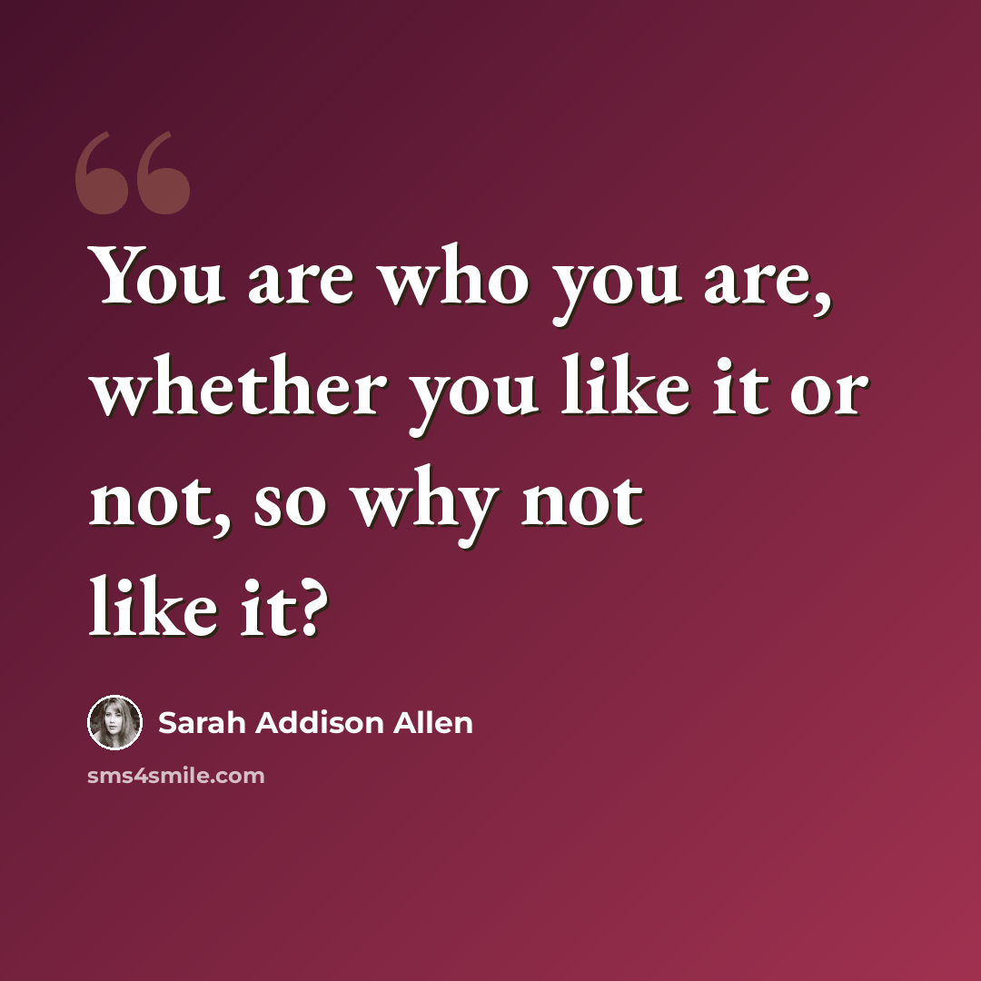 “You are who you are, whether you like it or not, so why not like it?” quote by Sarah Addison Allen