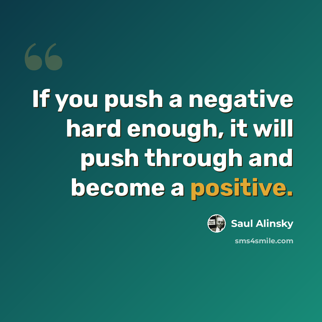 “If you push a negative hard enough, it will push through and become a positive.” quote by Saul Alinsky