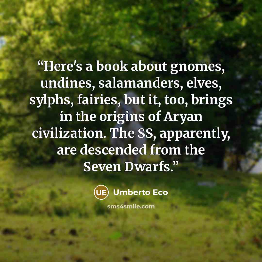 “Here's a book about gnomes, undines, salamanders, elves, sylphs, fairies, but it, too, brings in the origins of Aryan civilization. The SS, apparently, are descended from the Seven Dwarfs.” quote by Umberto Eco