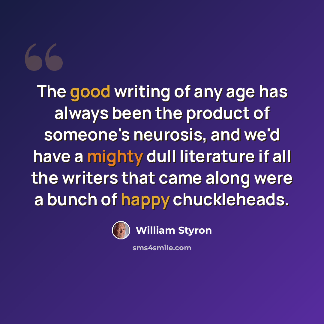 “The good writing of any age has always been the product of someone's neurosis, and we'd have a mighty dull literature if all the writers that came along were a bunch of happy chuckleheads.” quote by William Styron