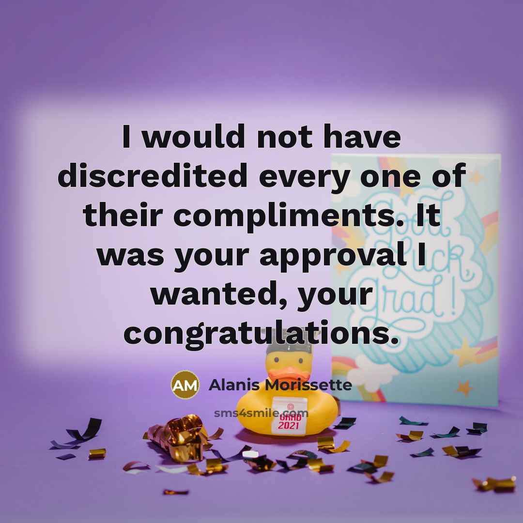 “I would not have discredited every one of their compliments. It was your approval I wanted, your congratulations.” quote by Alanis Morissette