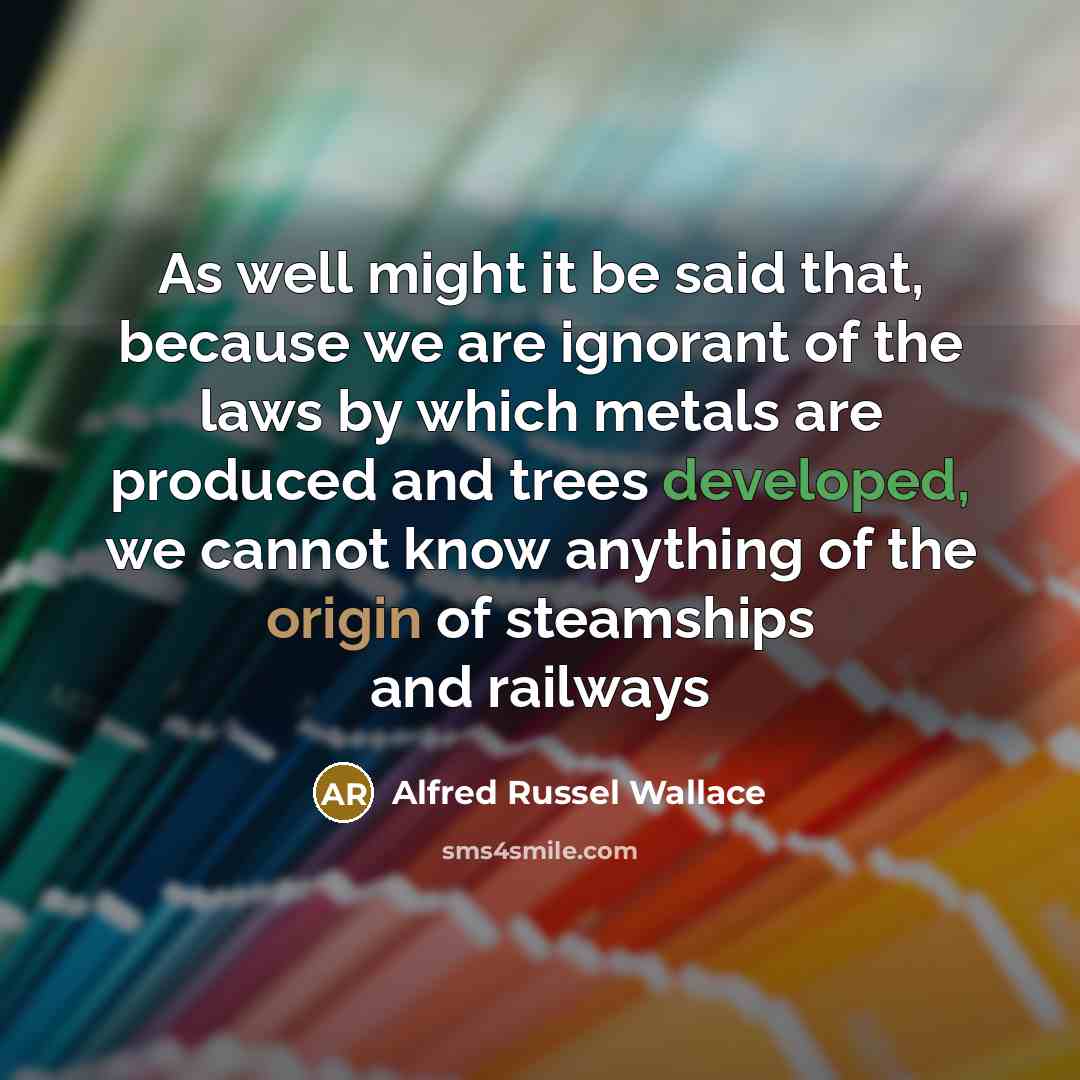 “As well might it be said that, because we are ignorant of the laws by which metals are produced and trees developed, we cannot know anything of the origin of steamships and railways” quote by Alfred Russel Wallace