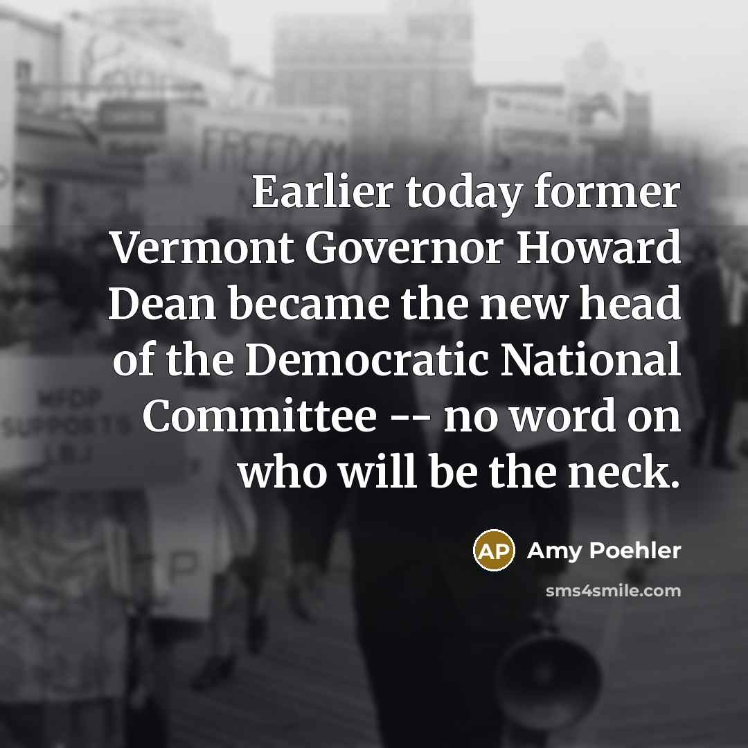 “Earlier today former Vermont Governor Howard Dean became the new head of the Democratic National Committee -- no word on who will be the neck.” quote by Amy Poehler
