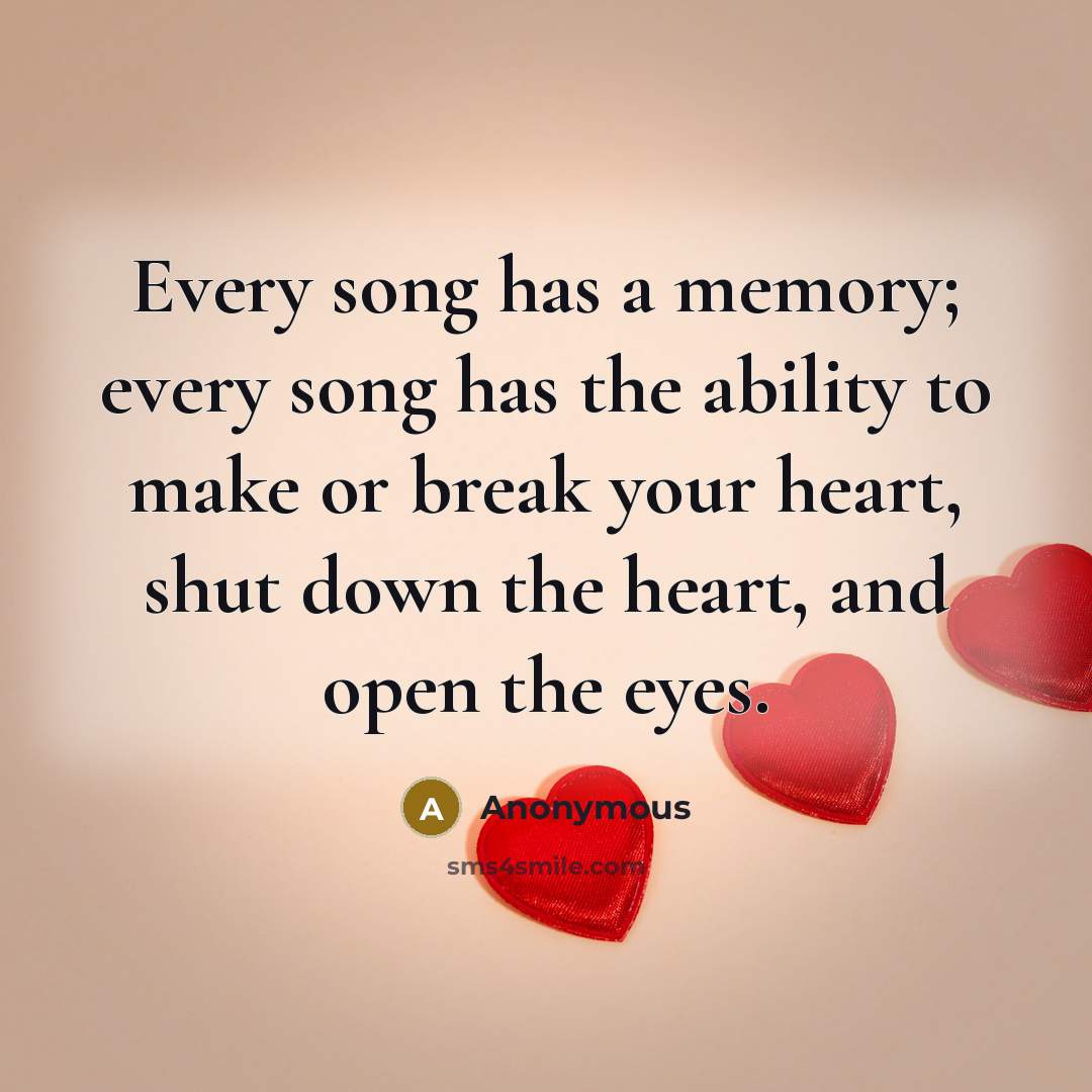 “Every song has a memory; every song has the ability to make or break your heart, shut down the heart, and open the eyes.” quote by Anonymous