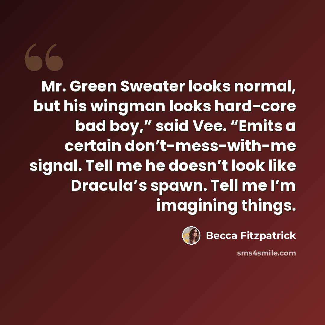 “Mr. Green Sweater looks normal, but his wingman looks hard-core bad boy,” said Vee. “Emits a certain don’t-mess-with-me signal. Tell me he doesn’t look like Dracula’s spawn. Tell me I’m imagining things.” quote by Becca Fitzpatrick