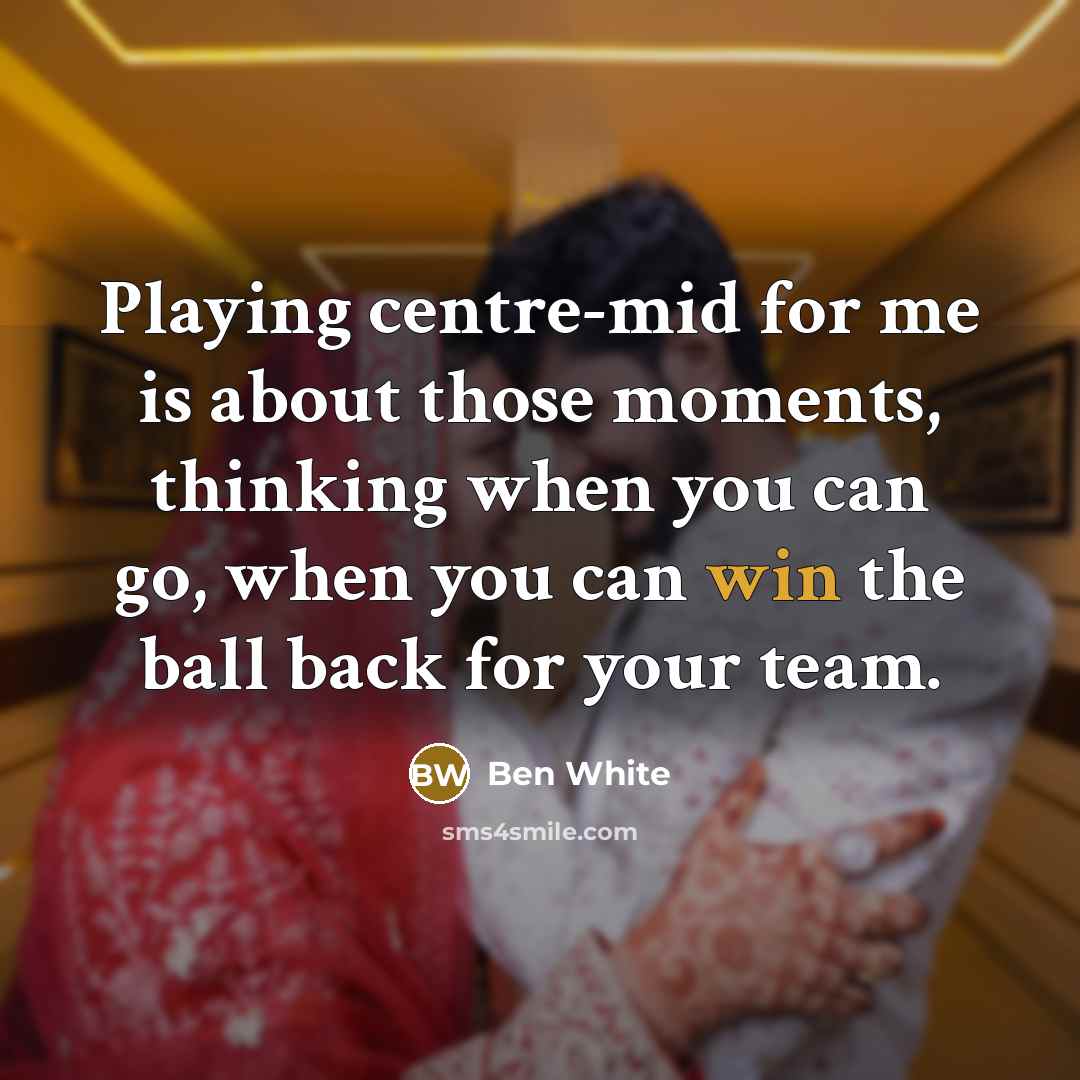 “Playing centre-mid for me is about those moments, thinking when you can go, when you can win the ball back for your team.” quote by Ben White