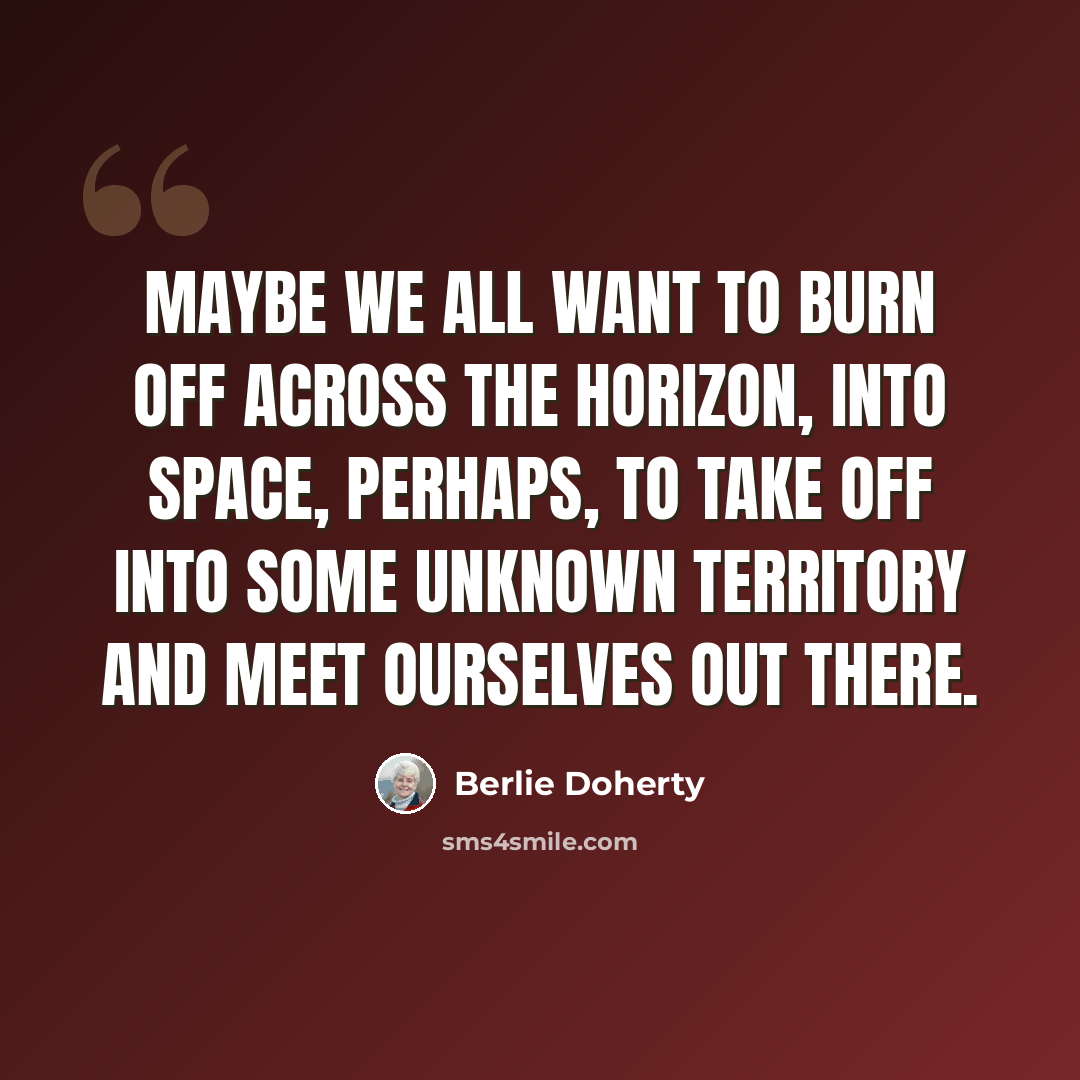 “Maybe we all want to burn off across the horizon, into space, perhaps, to take off into some unknown territory and meet ourselves out there.” quote by Berlie Doherty