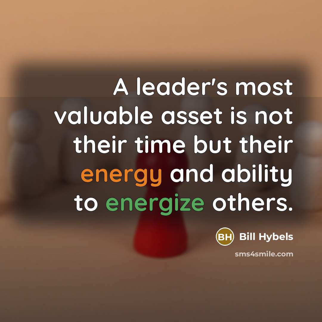 “A leader's most valuable asset is not their time but their energy and ability to energize others.” quote by Bill Hybels