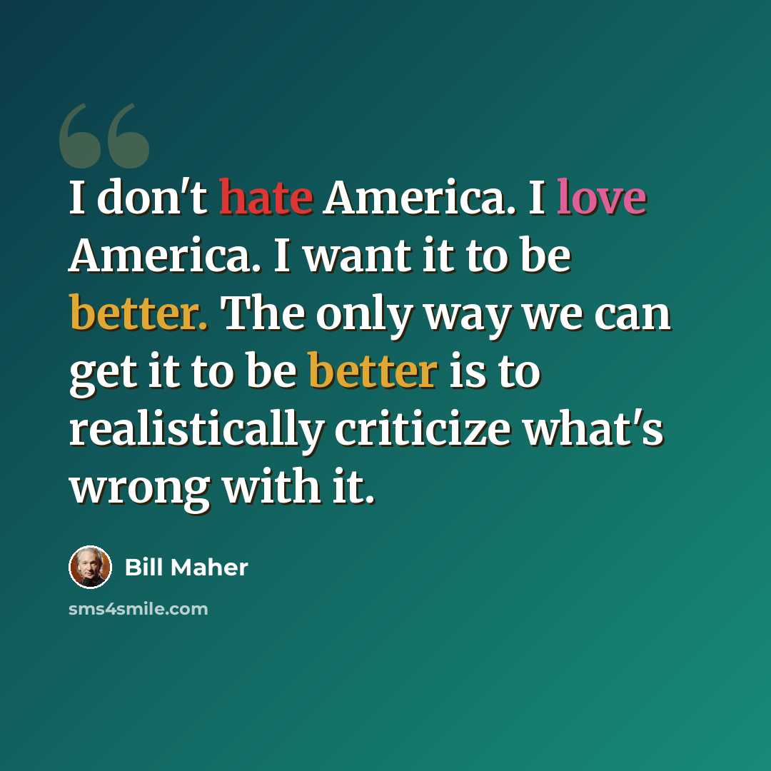 “I don't hate America. I love America. I want it to be better. The only way we can get it to be better is to realistically criticize what's wrong with it.” quote by Bill Maher