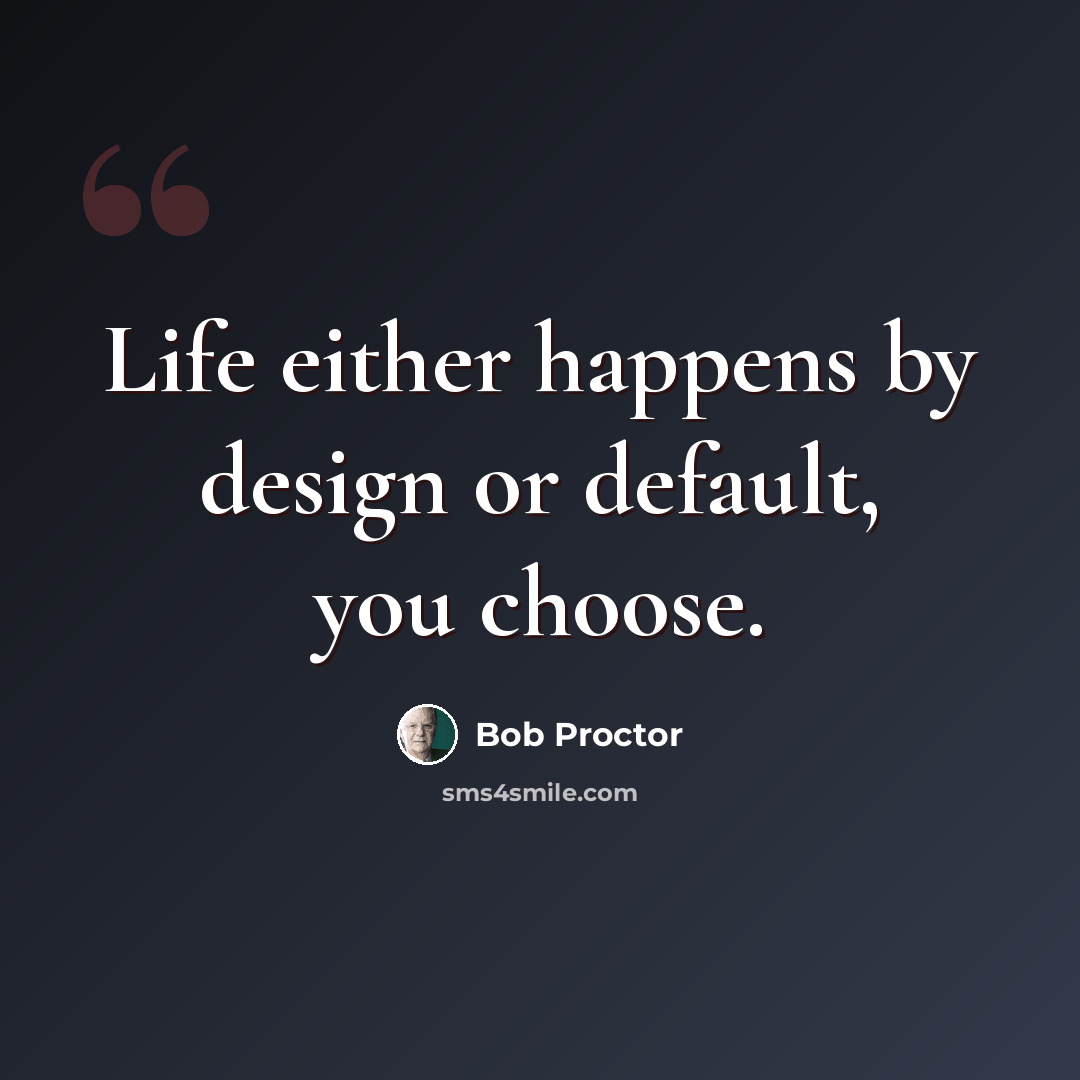 “Life either happens by design or default, you choose.” quote by Bob Proctor