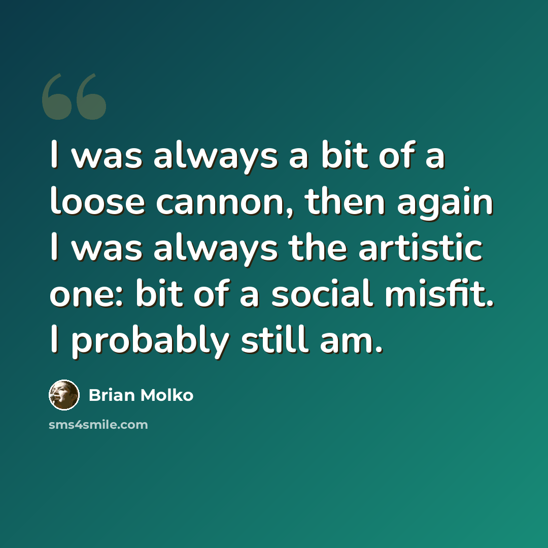 “I was always a bit of a loose cannon, then again I was always the artistic one: bit of a social misfit. I probably still am.” quote by Brian Molko