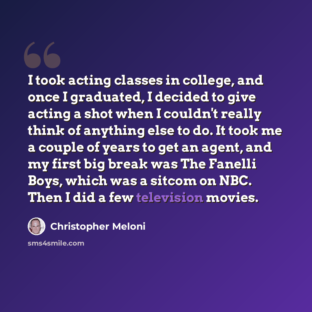 “I took acting classes in college, and once I graduated, I decided to give acting a shot when I couldn't really think of anything else to do. It took me a couple of years to get an agent, and my first big break was The Fanelli Boys, which was a sitcom on NBC. Then I did a few television movies.” quote by Christopher Meloni