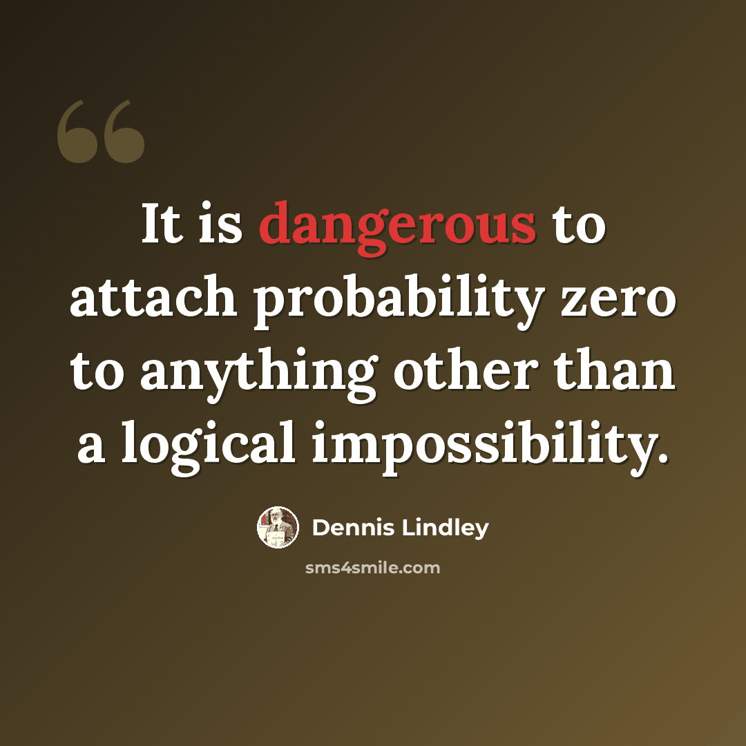 “It is dangerous to attach probability zero to anything other than a logical impossibility.” quote by Dennis Lindley