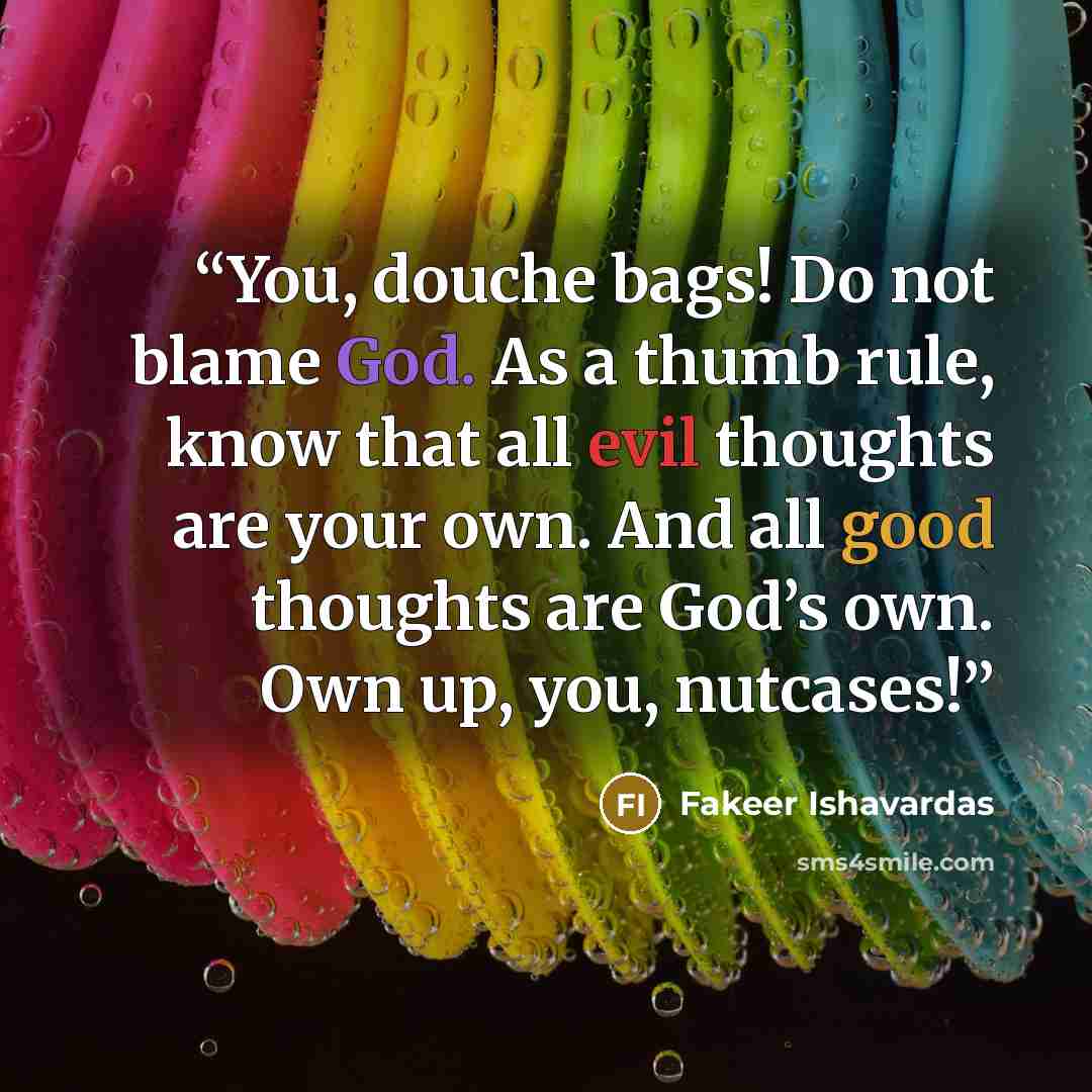 “You, douche bags! Do not blame God. As a thumb rule, know that all evil thoughts are your own. And all good thoughts are God’s own. Own up, you, nutcases!” quote by Fakeer Ishavardas