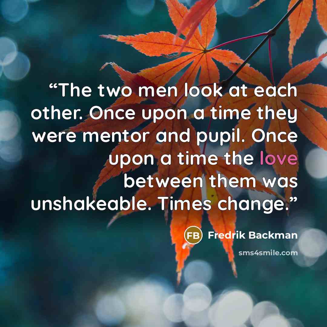 “The two men look at each other. Once upon a time they were mentor and pupil. Once upon a time the love between them was unshakeable. Times change.” quote by Fredrik Backman