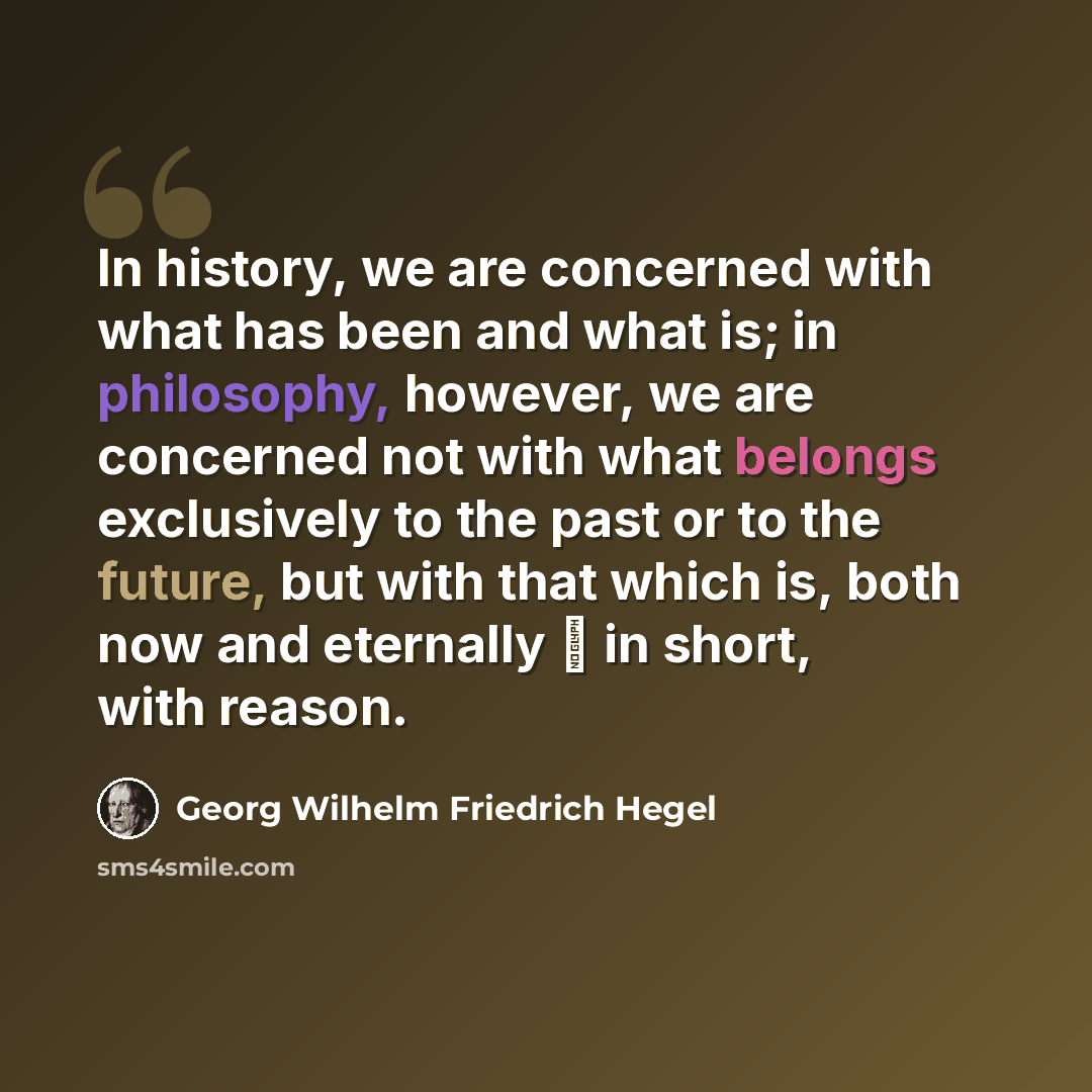 “In history, we are concerned with what has been and what is; in philosophy, however, we are concerned not with what belongs exclusively to the past or to the future, but with that which is, both now and eternally  in short, with reason.” quote by Georg Wilhelm Friedrich Hegel