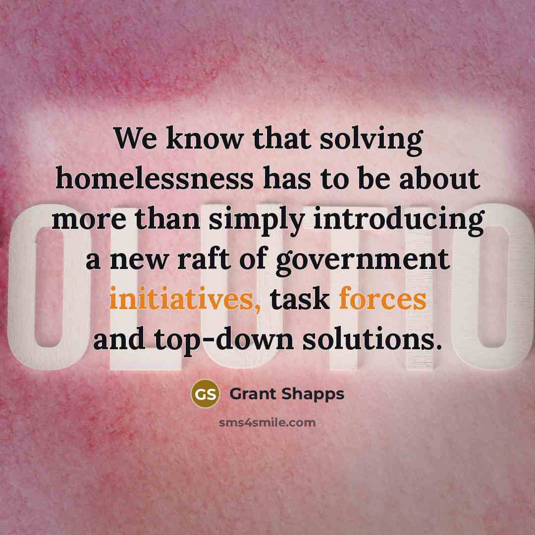 “We know that solving homelessness has to be about more than simply introducing a new raft of government initiatives, task forces and top-down solutions.” quote by Grant Shapps