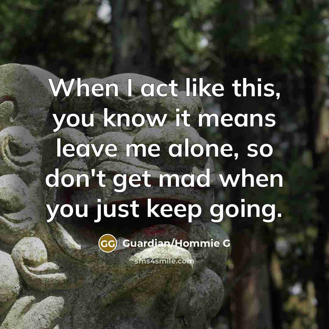 “When I act like this, you know it means leave me alone, so don't get mad when you just keep going.” quote by Guardian/Hommie G