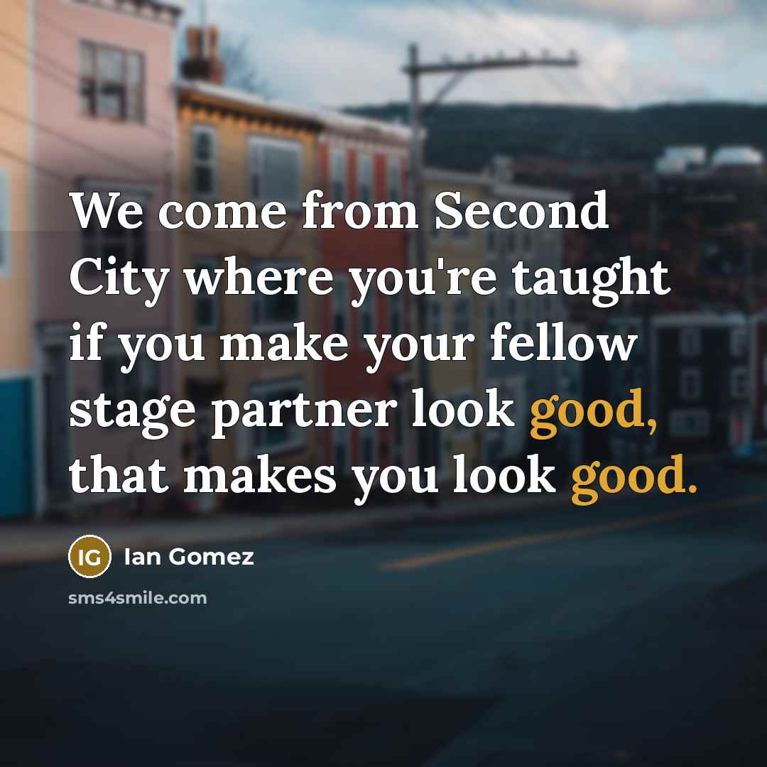 “We come from Second City where you're taught if you make your fellow stage partner look good, that makes you look good.” quote by Ian Gomez
