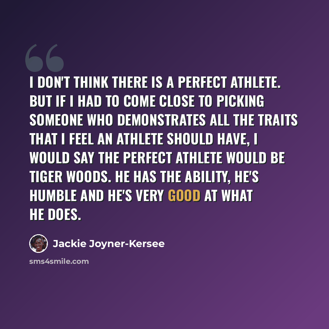 “I don't think there is a perfect athlete. But if I had to come close to picking someone who demonstrates all the traits that I feel an athlete should have, I would say the perfect athlete would be Tiger Woods. He has the ability, he's humble and he's very good at what he does.” quote by Jackie Joyner-Kersee
