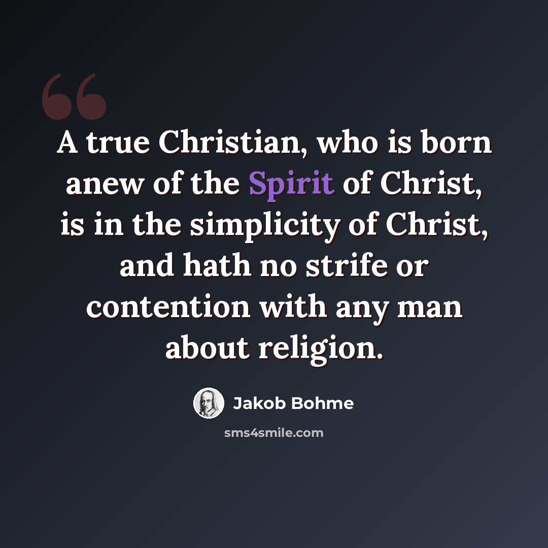 “A true Christian, who is born anew of the Spirit of Christ, is in the simplicity of Christ, and hath no strife or contention with any man about religion.” quote by Jakob Bohme