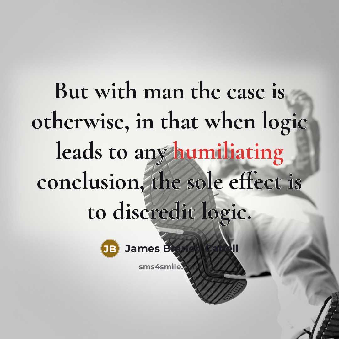 “But with man the case is otherwise, in that when logic leads to any humiliating conclusion, the sole effect is to discredit logic.” quote by James Branch Cabell