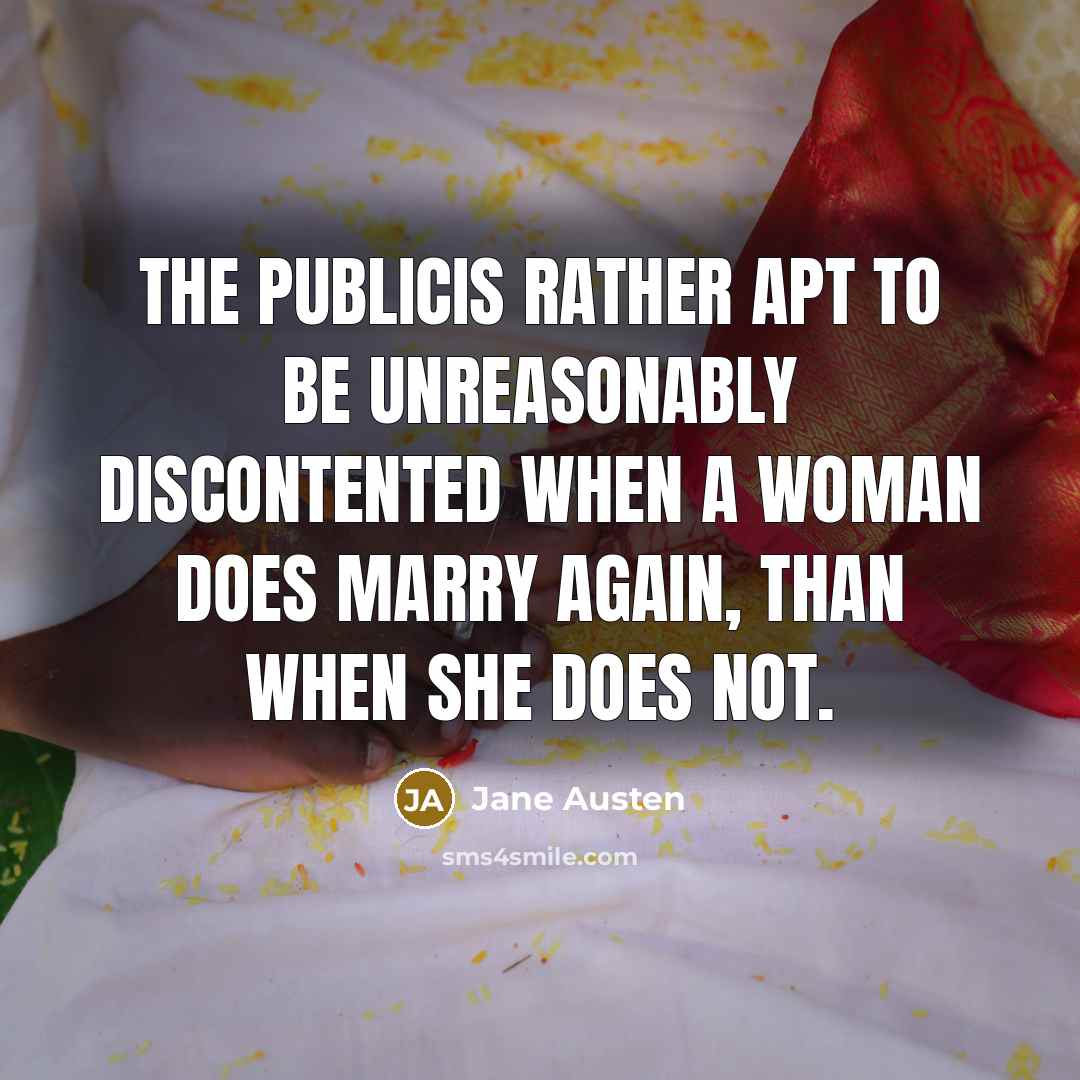 “The publicis rather apt to be unreasonably discontented when a woman does marry again, than when she does not.” quote by Jane Austen