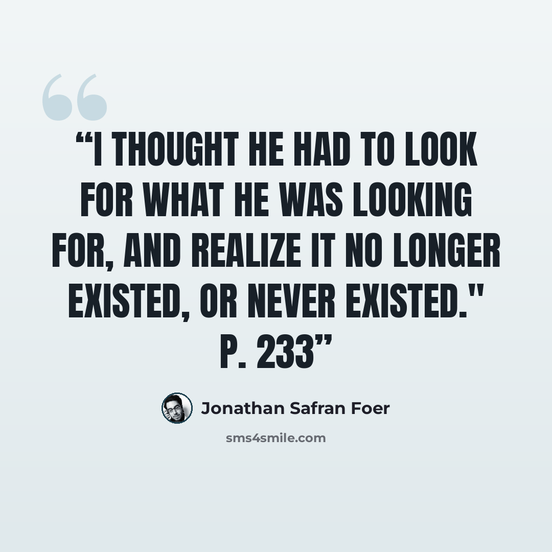 “I thought he had to look for what he was looking for, and realize it no longer existed, or never existed." p. 233” quote by Jonathan Safran Foer