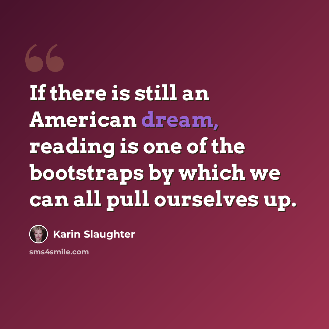 “If there is still an American dream, reading is one of the bootstraps by which we can all pull ourselves up.” quote by Karin Slaughter