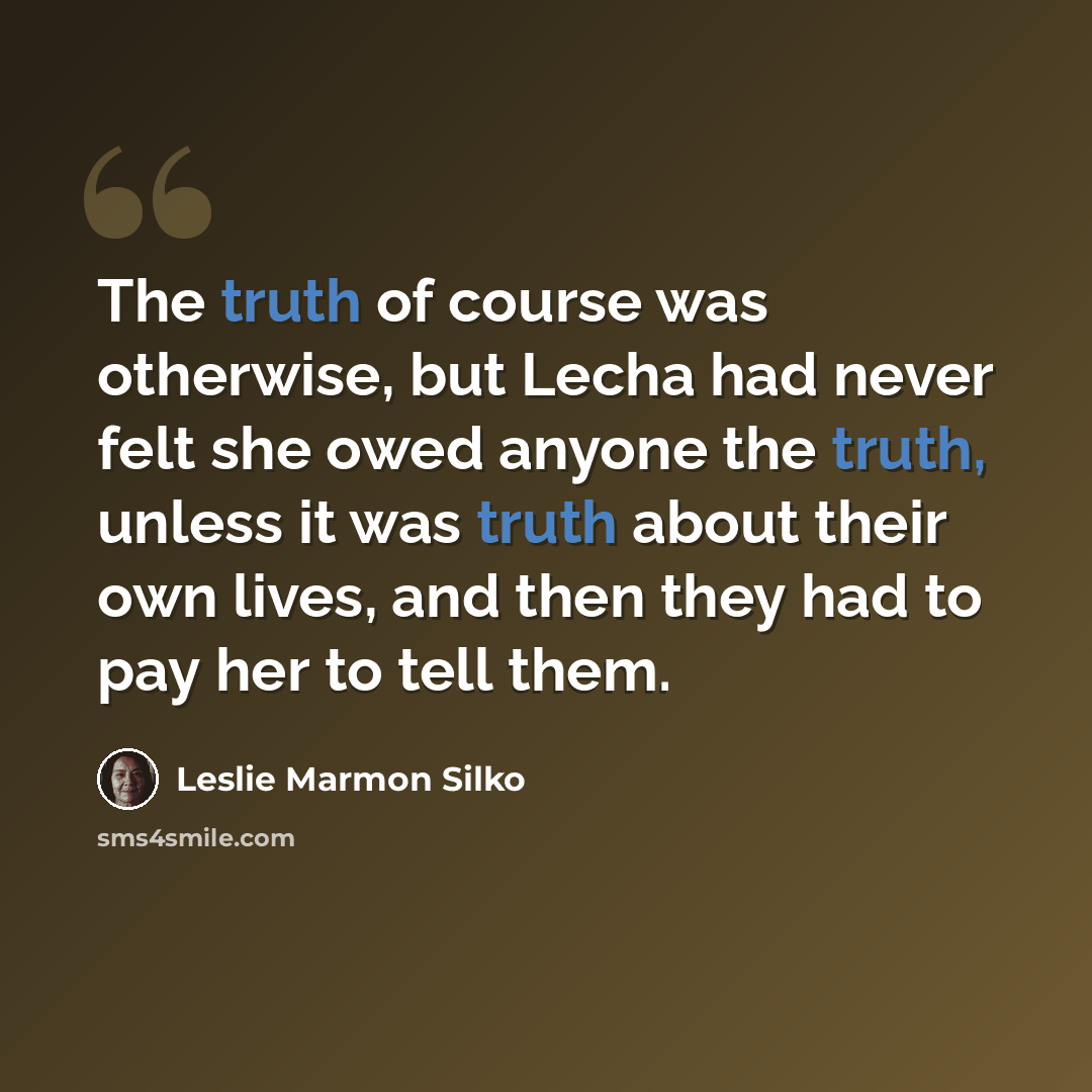 “The truth of course was otherwise, but Lecha had never felt she owed anyone the truth, unless it was truth about their own lives, and then they had to pay her to tell them.” quote by Leslie Marmon Silko